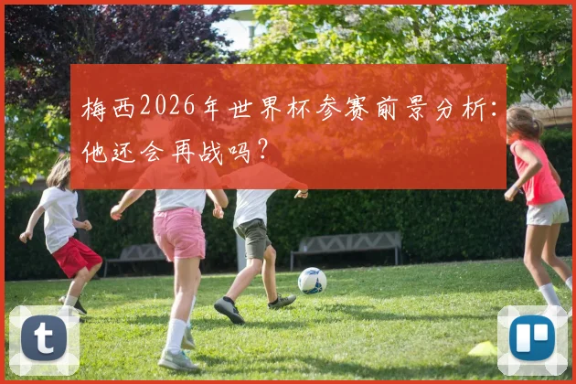 梅西2026年世界杯参赛前景分析：他还会再战吗？