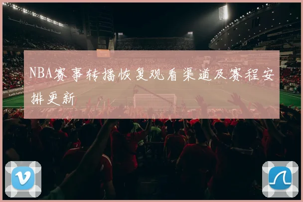 NBA赛事转播恢复观看渠道及赛程安排更新