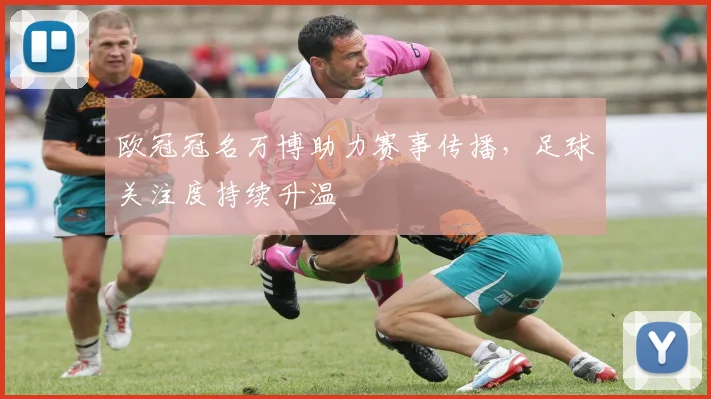 欧冠冠名万博助力赛事传播，足球关注度持续升温