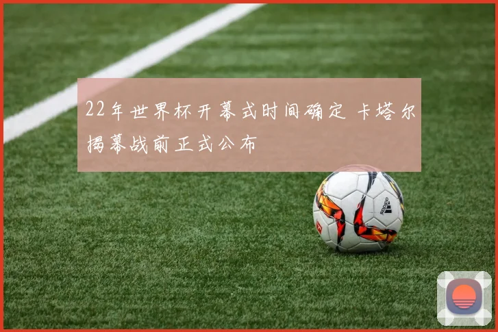 22年世界杯开幕式时间确定 卡塔尔揭幕战前正式公布
