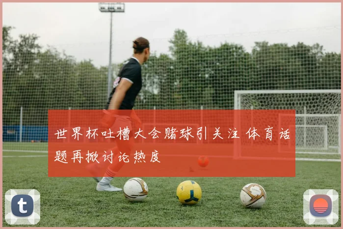 世界杯吐槽大会赌球引关注 体育话题再掀讨论热度