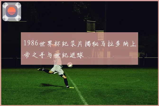 1986世界杯纪录片揭秘马拉多纳上帝之手与世纪进球