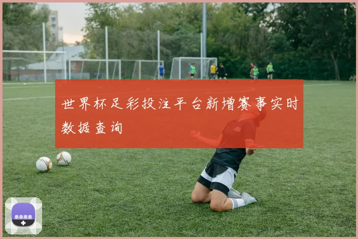 世界杯足彩投注平台新增赛事实时数据查询