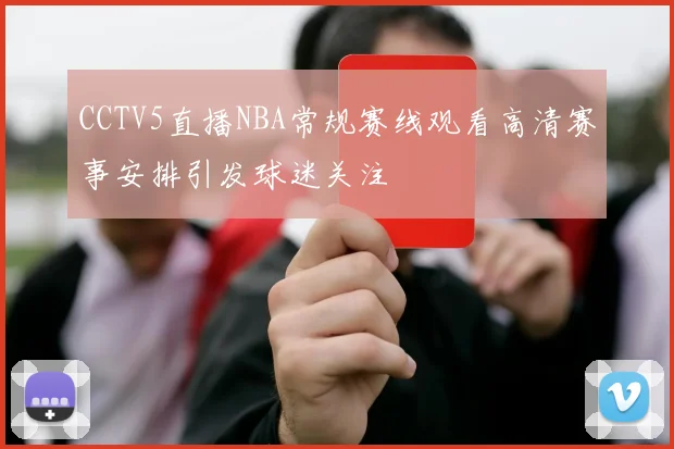 CCTV5直播NBA常规赛线观看高清赛事安排引发球迷关注