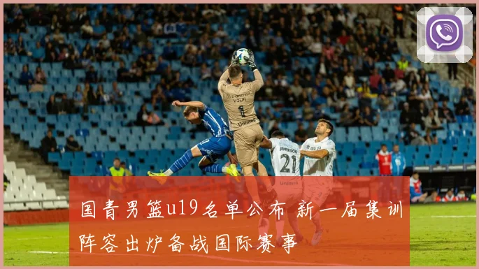 国青男篮u19名单公布 新一届集训阵容出炉备战国际赛事