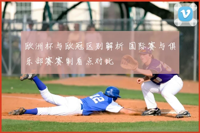 欧洲杯与欧冠区别解析 国际赛与俱乐部赛赛制看点对比