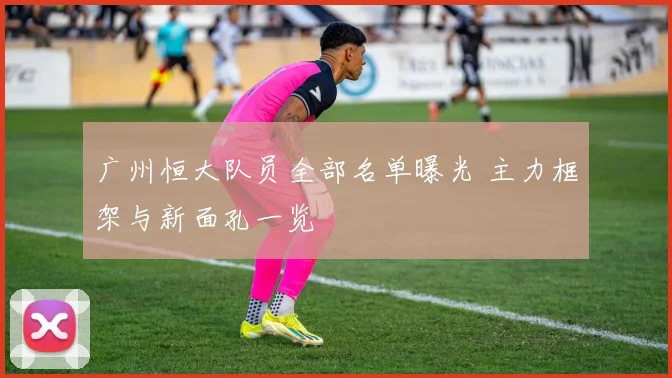 广州恒大队员全部名单曝光 主力框架与新面孔一览