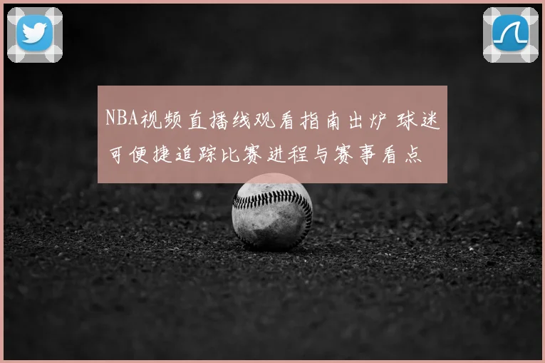 NBA视频直播线观看指南出炉 球迷可便捷追踪比赛进程与赛事看点