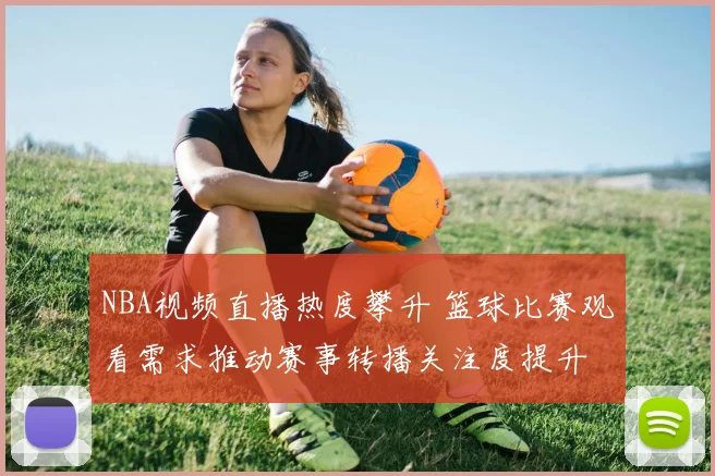 NBA视频直播热度攀升 篮球比赛观看需求推动赛事转播关注度提升