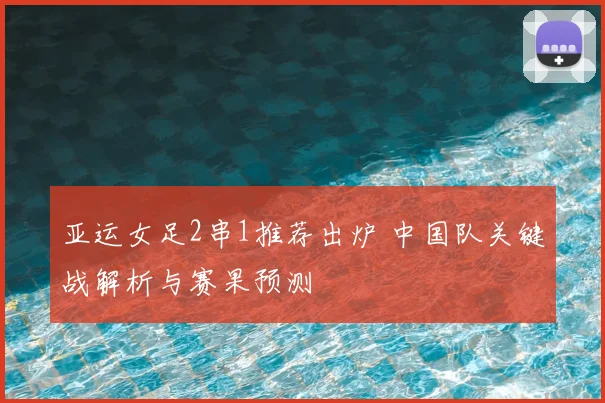 亚运女足2串1推荐出炉 中国队关键战解析与赛果预测