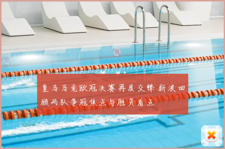 皇马马竞欧冠决赛再度交锋 新浪回顾两队争冠焦点与胜负看点