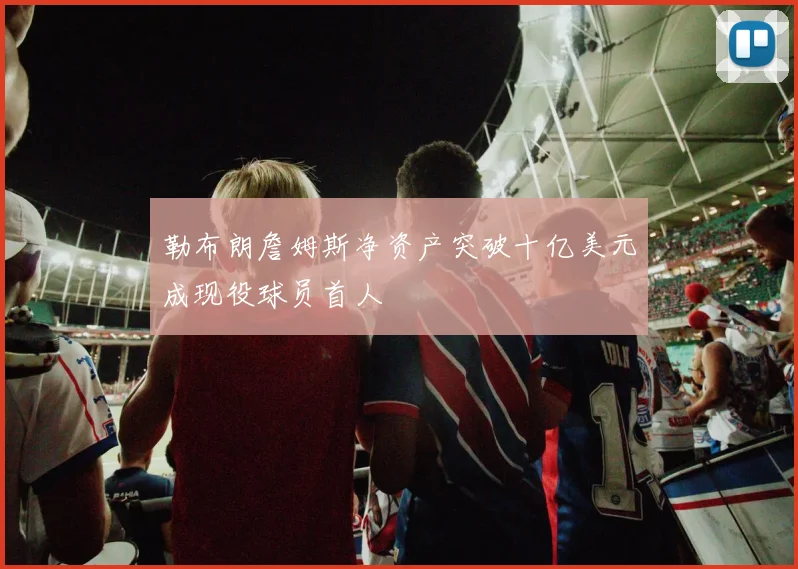 勒布朗詹姆斯净资产突破十亿美元成现役球员首人