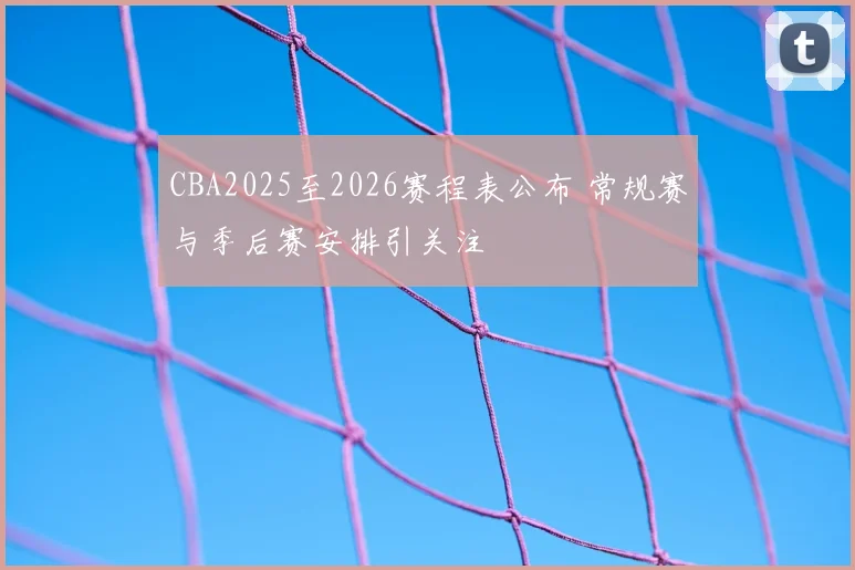 CBA2025至2026赛程表公布 常规赛与季后赛安排引关注