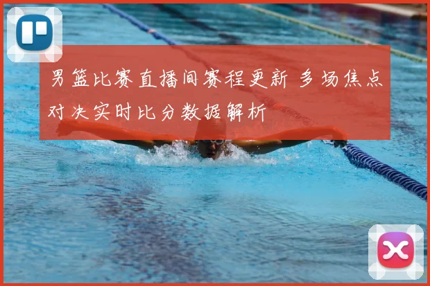 男篮比赛直播间赛程更新 多场焦点对决实时比分数据解析