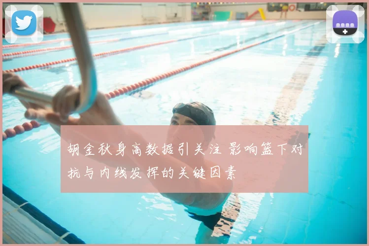胡金秋身高数据引关注 影响篮下对抗与内线发挥的关键因素