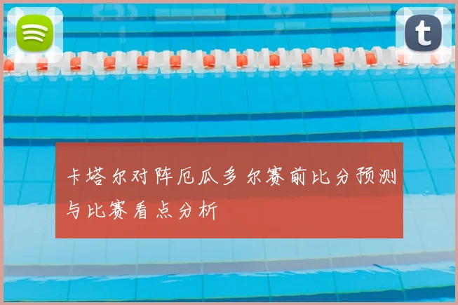 卡塔尔对阵厄瓜多尔赛前比分预测与比赛看点分析