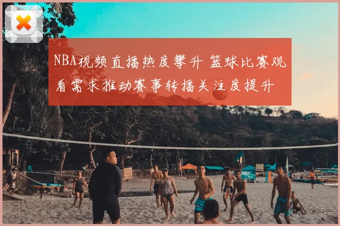 NBA视频直播热度攀升 篮球比赛观看需求推动赛事转播关注度提升