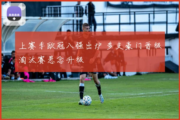 上赛季欧冠八强出炉 多支豪门晋级淘汰赛悬念升级