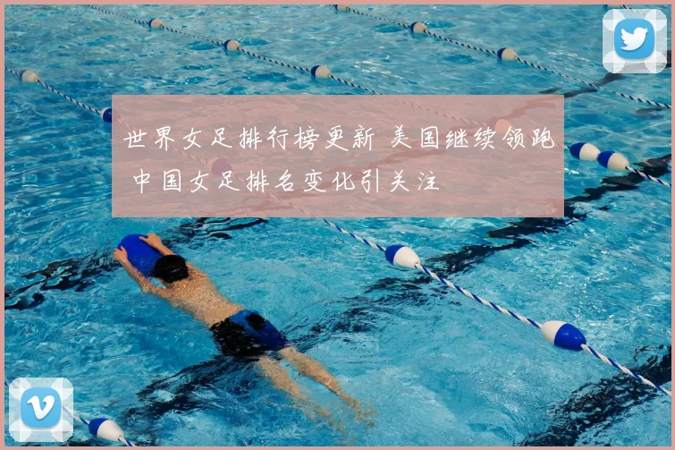 世界女足排行榜更新 美国继续领跑 中国女足排名变化引关注