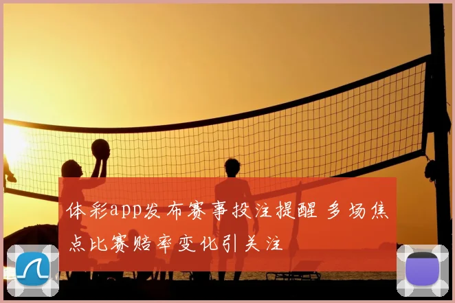 体彩app发布赛事投注提醒 多场焦点比赛赔率变化引关注