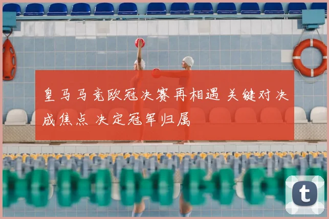 皇马马竞欧冠决赛再相遇 关键对决成焦点 决定冠军归属