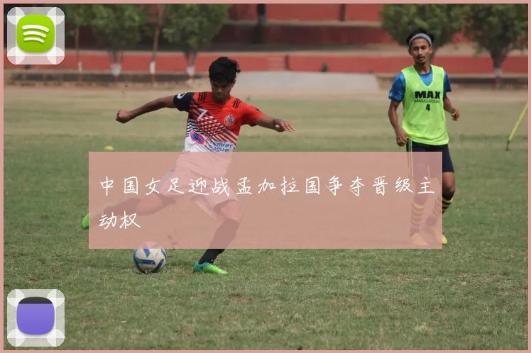 中国女足迎战孟加拉国争夺晋级主动权