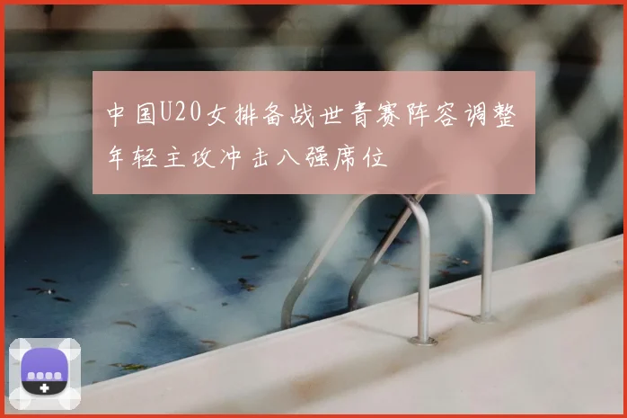 中国U20女排备战世青赛阵容调整 年轻主攻冲击八强席位