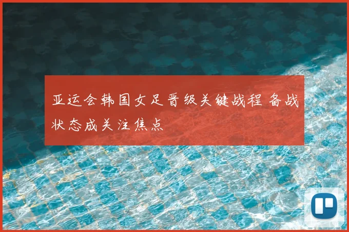 亚运会韩国女足晋级关键战程 备战状态成关注焦点