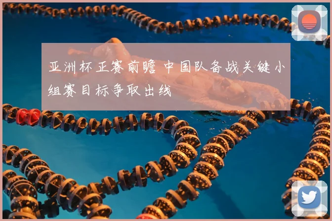 亚洲杯正赛前瞻 中国队备战关键小组赛目标争取出线