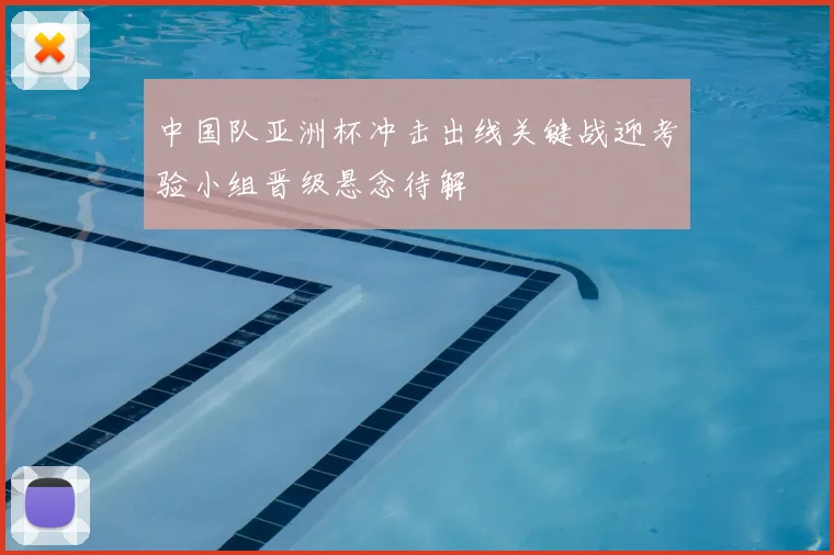 中国队亚洲杯冲击出线关键战迎考验小组晋级悬念待解
