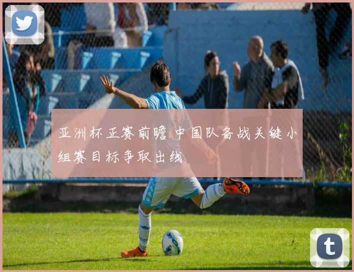 亚洲杯正赛前瞻 中国队备战关键小组赛目标争取出线
