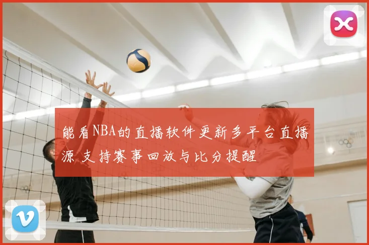 能看NBA的直播软件更新多平台直播源 支持赛事回放与比分提醒