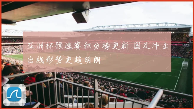 亚洲杯预选赛积分榜更新 国足冲击出线形势更趋明朗