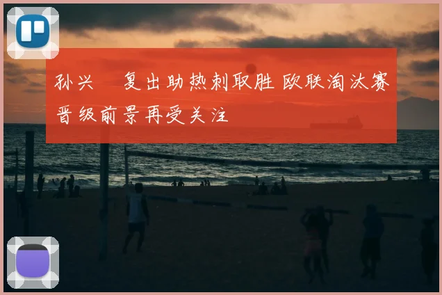 孙兴慜复出助热刺取胜 欧联淘汰赛晋级前景再受关注