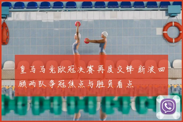 皇马马竞欧冠决赛再度交锋 新浪回顾两队争冠焦点与胜负看点