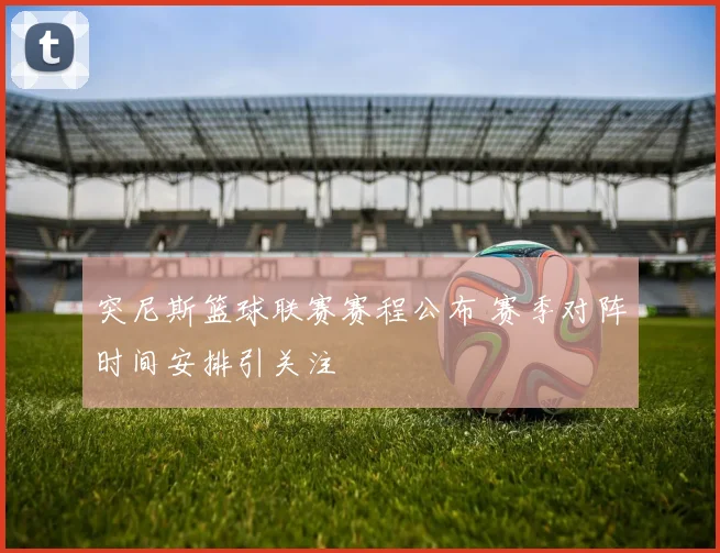 突尼斯篮球联赛赛程公布 赛季对阵时间安排引关注