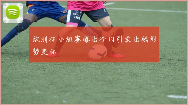 欧洲杯小组赛爆出冷门引发出线形势变化
