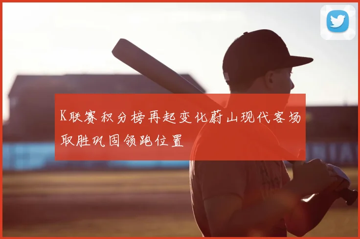 K联赛积分榜再起变化蔚山现代客场取胜巩固领跑位置