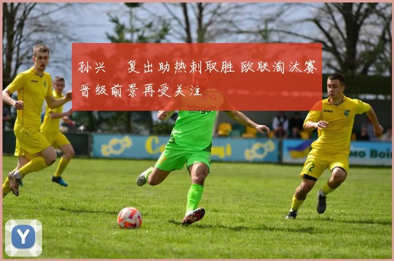 孙兴慜复出助热刺取胜 欧联淘汰赛晋级前景再受关注