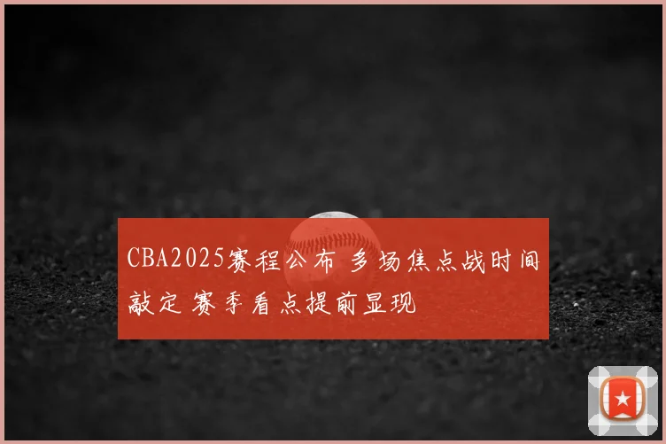 CBA2025赛程公布 多场焦点战时间敲定 赛季看点提前显现