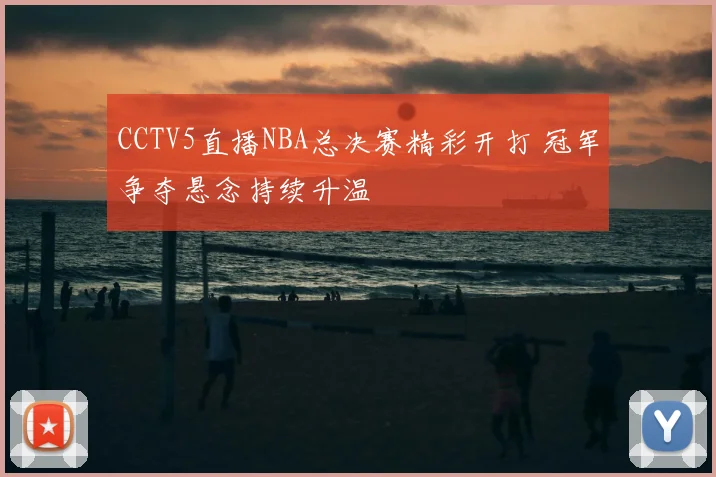 CCTV5直播NBA总决赛精彩开打 冠军争夺悬念持续升温