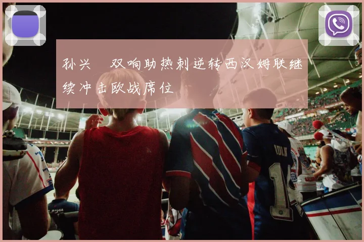 孙兴慜双响助热刺逆转西汉姆联继续冲击欧战席位