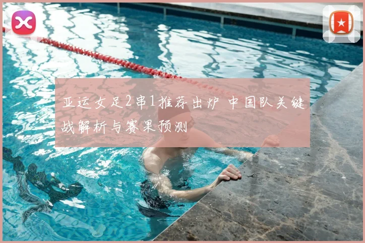 亚运女足2串1推荐出炉 中国队关键战解析与赛果预测