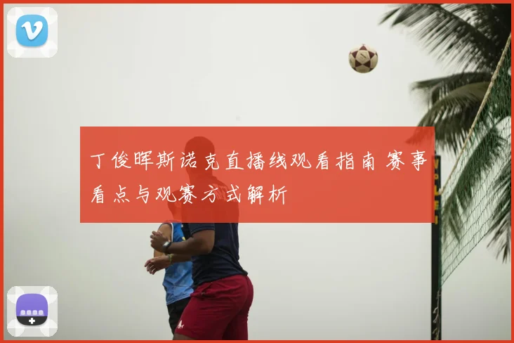 丁俊晖斯诺克直播线观看指南 赛事看点与观赛方式解析