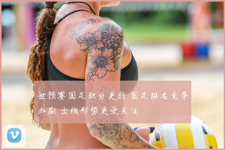 世预赛国足积分更新 国足排名竞争加剧 出线形势更受关注